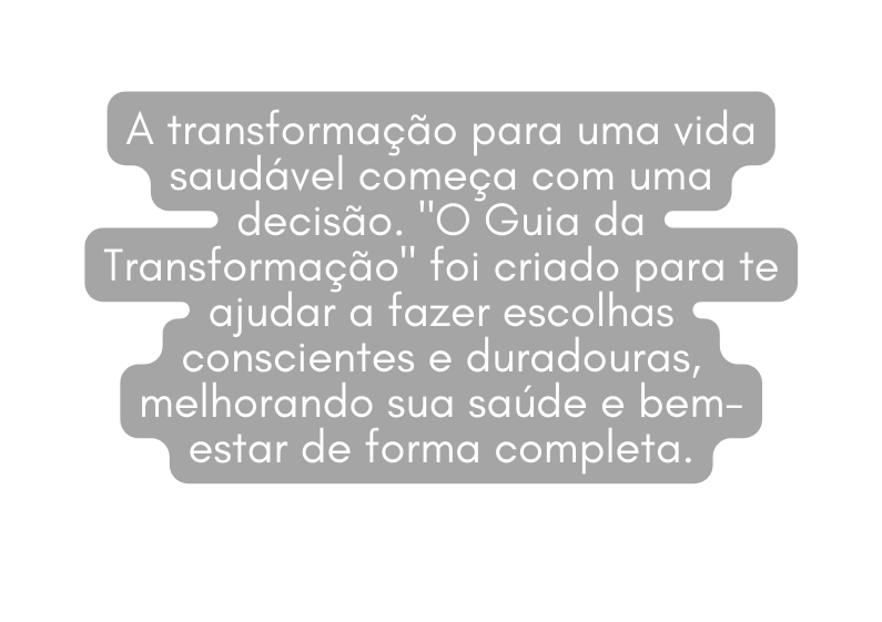 A transformação para uma vida saudável começa com uma decisão O Guia da Transformação foi criado para te ajudar a fazer escolhas conscientes e duradouras melhorando sua saúde e bem estar de forma completa